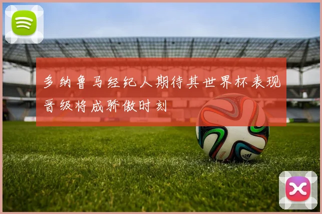 多纳鲁马经纪人期待其世界杯表现晋级将成骄傲时刻