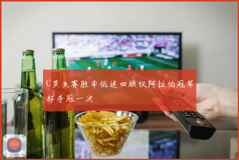 C罗决赛胜率低迷回顾仅阿拉伯冠军杯夺冠一次