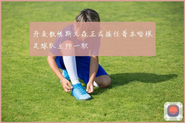 丹麦教练斯文森正式接任哥本哈根足球队主帅一职