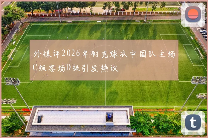 外媒评2026年耐克球衣中国队主场C级客场D级引发热议