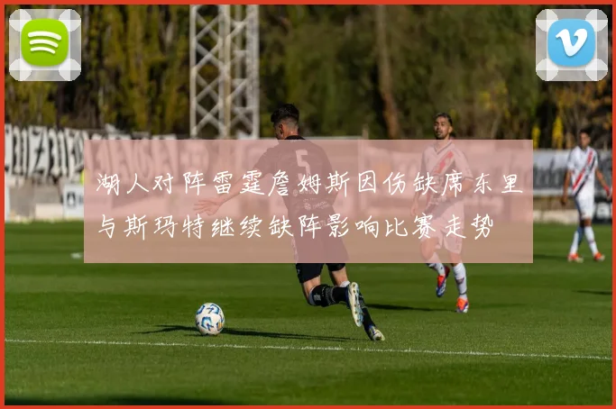 湖人对阵雷霆詹姆斯因伤缺席东里与斯玛特继续缺阵影响比赛走势