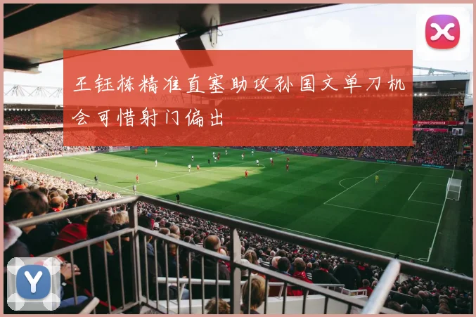 王钰栋精准直塞助攻孙国文单刀机会可惜射门偏出