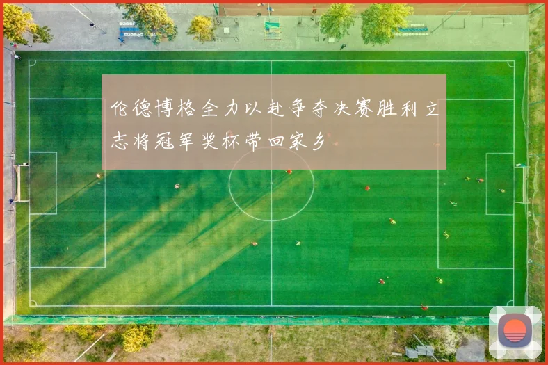 伦德博格全力以赴争夺决赛胜利立志将冠军奖杯带回家乡