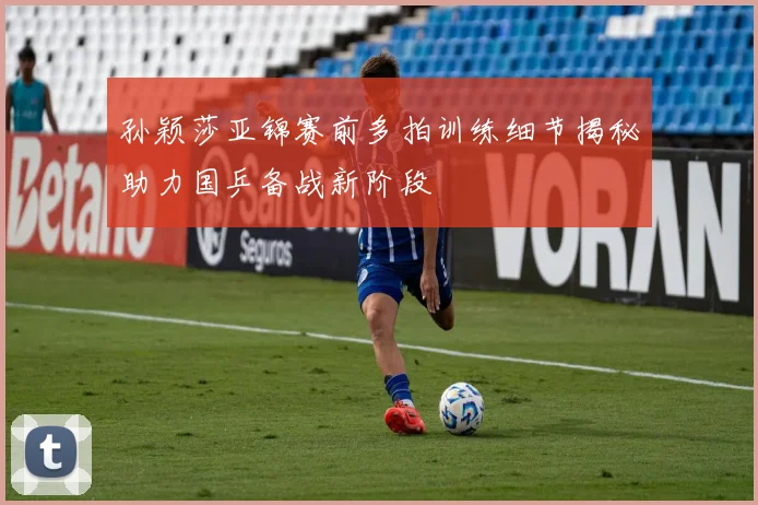 孙颖莎亚锦赛前多拍训练细节揭秘助力国乒备战新阶段