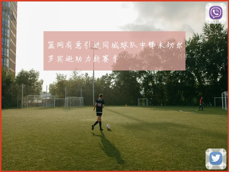 篮网有意引进同城球队中锋米切尔罗宾逊助力新赛季