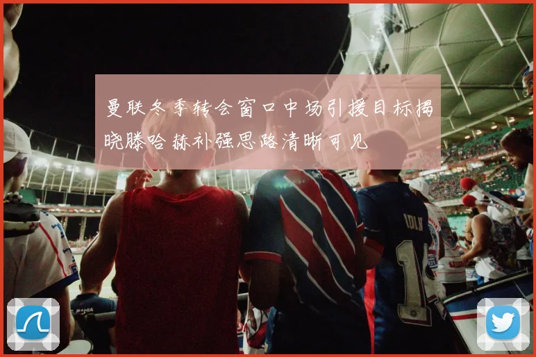 曼联冬季转会窗口中场引援目标揭晓滕哈赫补强思路清晰可见