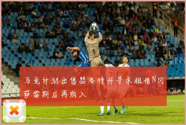 马竞计划出售瑟洛特并寻求租借N冈萨雷斯后再购入