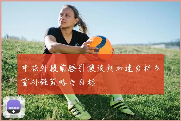 申花外援前腰引援谈判加速分析冬窗补强策略与目标