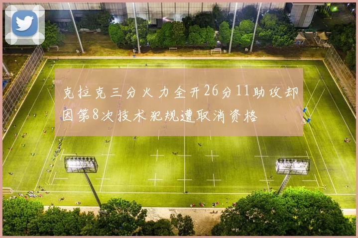 克拉克三分火力全开26分11助攻却因第8次技术犯规遭取消资格
