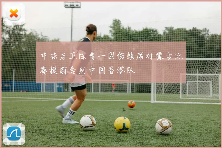 申花后卫陈晋一因伤缺席对蒙古比赛提前告别中国香港队