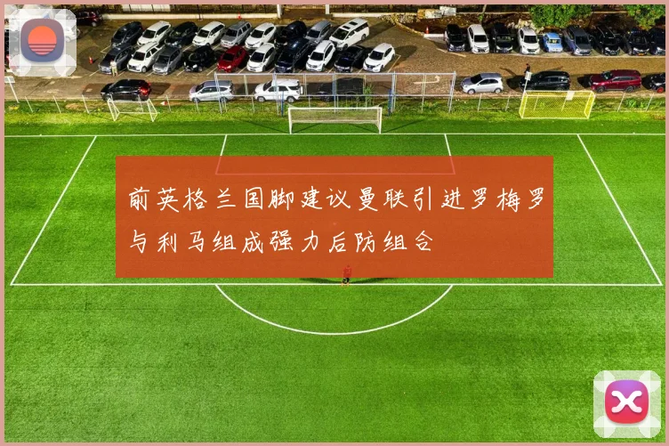 前英格兰国脚建议曼联引进罗梅罗与利马组成强力后防组合