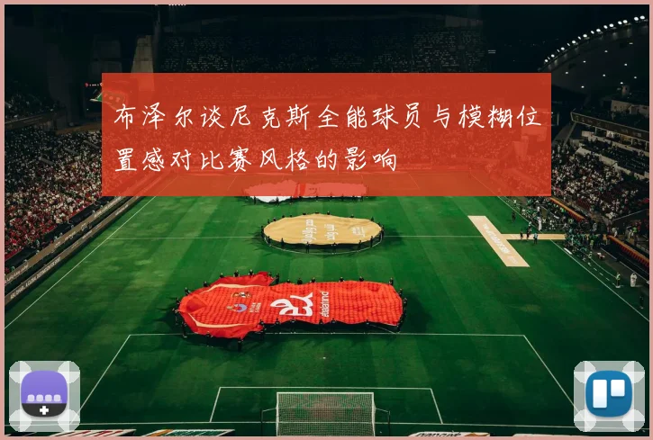 布泽尔谈尼克斯全能球员与模糊位置感对比赛风格的影响