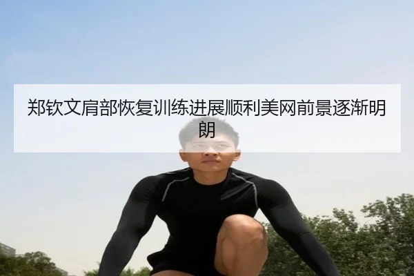 郑钦文肩部恢复训练进展顺利美网前景逐渐明朗