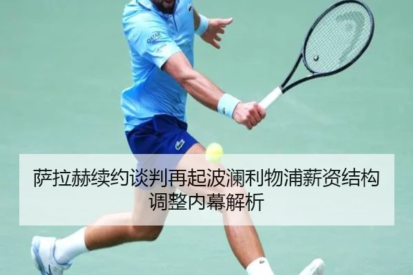 萨拉赫续约谈判再起波澜利物浦薪资结构调整内幕解析
