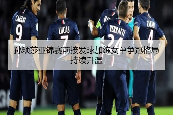 孙颖莎亚锦赛前接发球加练女单争冠格局持续升温